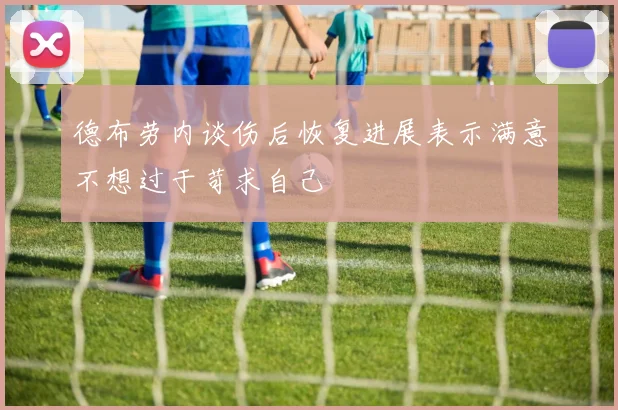 德布劳内谈伤后恢复进展表示满意不想过于苛求自己