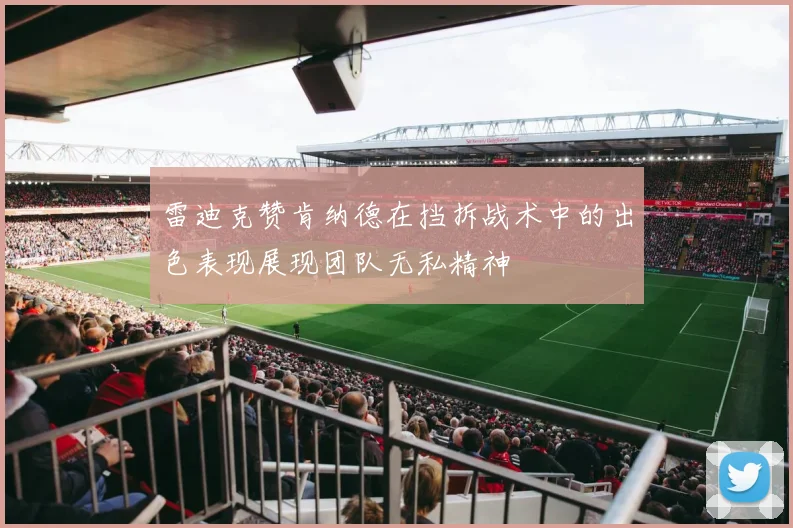 雷迪克赞肯纳德在挡拆战术中的出色表现展现团队无私精神