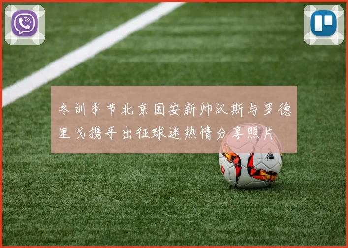 冬训季节北京国安新帅汉斯与罗德里戈携手出征球迷热情分享照片