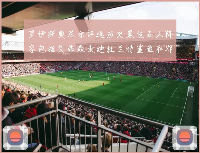 罗伊斯奥尼尔评选历史最佳五人阵容包括艾弗森麦迪杜兰特鲨鱼和邓肯