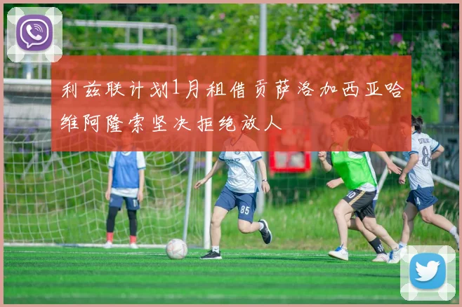 利兹联计划1月租借贡萨洛加西亚哈维阿隆索坚决拒绝放人