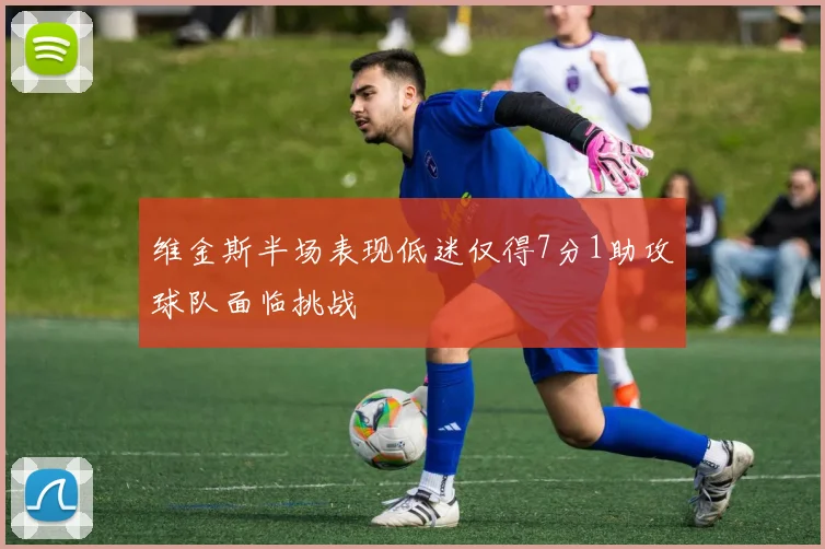 维金斯半场表现低迷仅得7分1助攻球队面临挑战