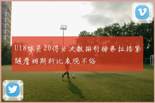 U18球员20得分次数排行榜弗拉格紧随詹姆斯科比表现不俗