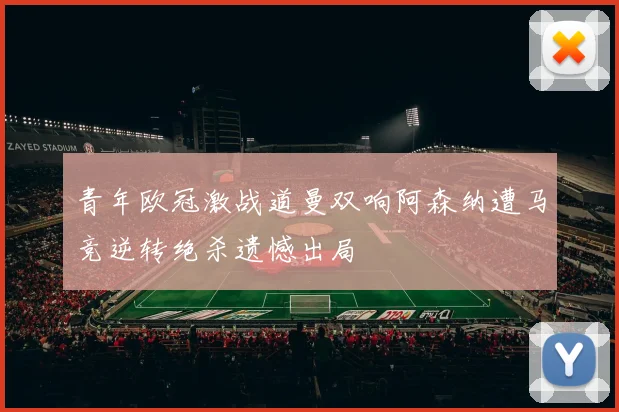 青年欧冠激战道曼双响阿森纳遭马竞逆转绝杀遗憾出局
