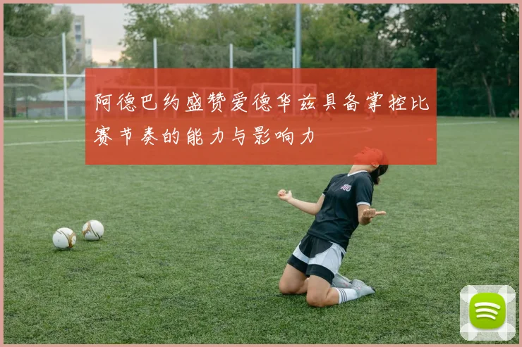 阿德巴约盛赞爱德华兹具备掌控比赛节奏的能力与影响力
