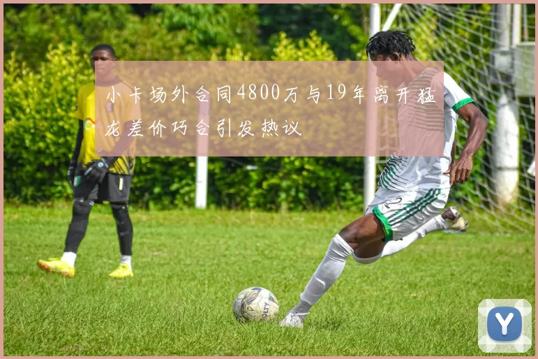 小卡场外合同4800万与19年离开猛龙差价巧合引发热议
