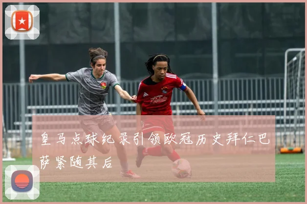 皇马点球纪录引领欧冠历史拜仁巴萨紧随其后