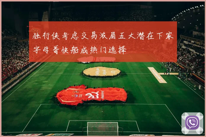 独行侠考虑交易浓眉五大潜在下家字母哥快船成热门选择