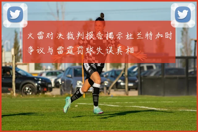 火雷对决裁判报告揭示杜兰特加时争议与雷霆罚球失误真相