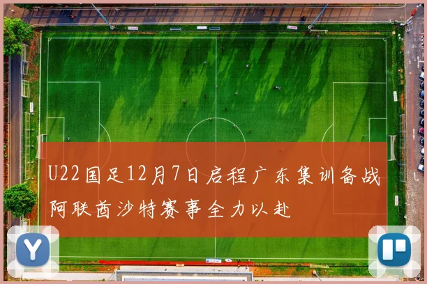U22国足12月7日启程广东集训备战阿联酋沙特赛事全力以赴