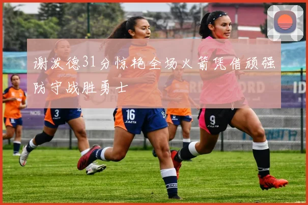 谢泼德31分惊艳全场火箭凭借顽强防守战胜勇士