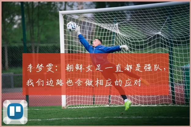 李梦雯：朝鲜女足一直都是强队，我们边路也会做相应的应对