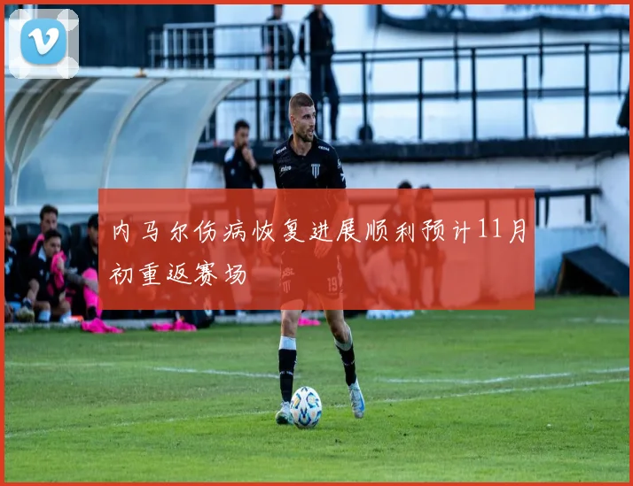 内马尔伤病恢复进展顺利预计11月初重返赛场