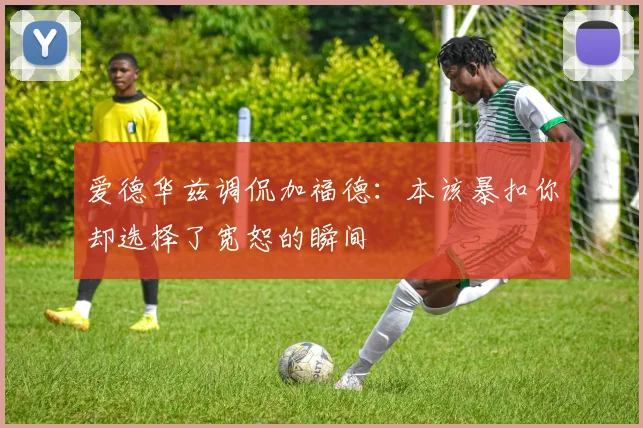 爱德华兹调侃加福德：本该暴扣你却选择了宽恕的瞬间