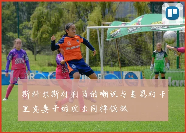 斯科尔斯对利马的嘲讽与基恩对卡里克妻子的攻击同样低级