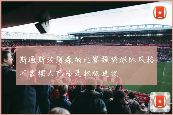 斯通斯谈阿森纳比赛强调球队风格不靠摆大巴而是积极进攻