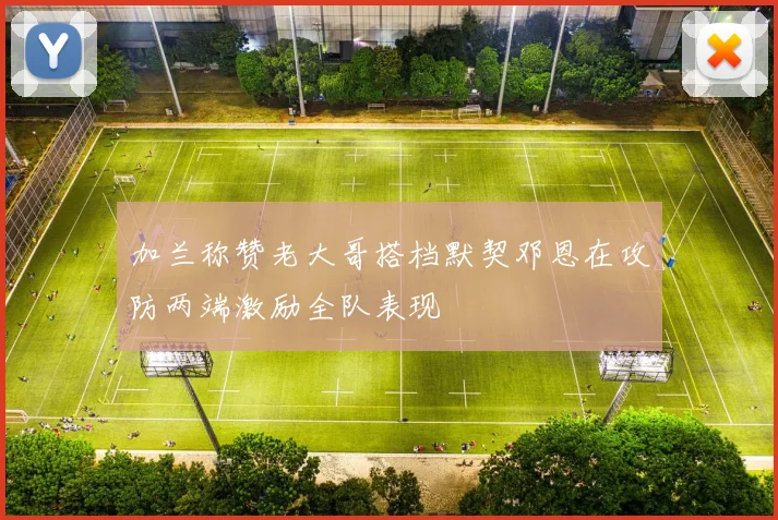 加兰称赞老大哥搭档默契邓恩在攻防两端激励全队表现