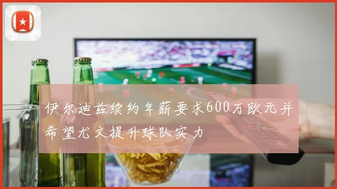 伊尔迪兹续约年薪要求600万欧元并希望尤文提升球队实力