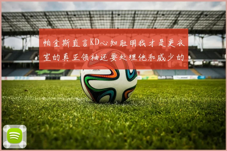 帕金斯直言KD心知肚明我才是更衣室的真正领袖还要处理他和威少的麻烦