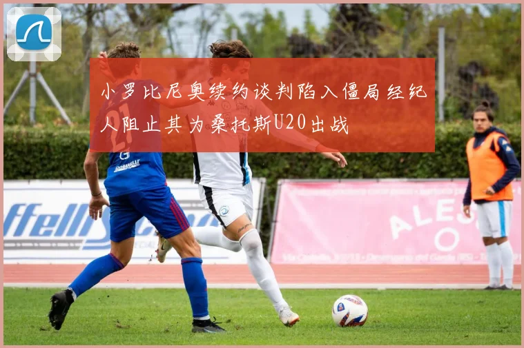 小罗比尼奥续约谈判陷入僵局经纪人阻止其为桑托斯U20出战