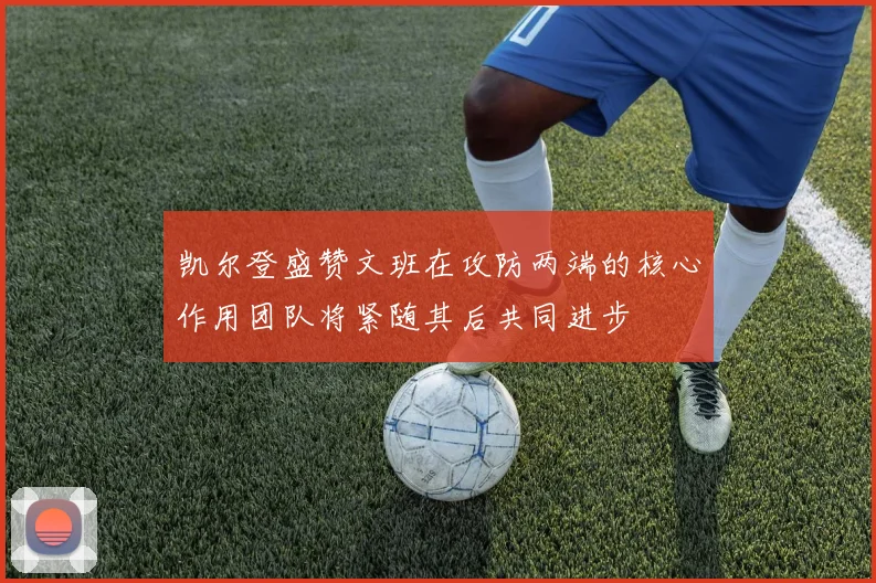 凯尔登盛赞文班在攻防两端的核心作用团队将紧随其后共同进步