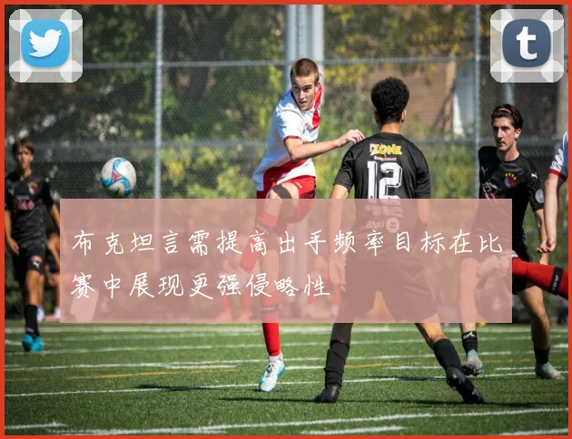 布克坦言需提高出手频率目标在比赛中展现更强侵略性