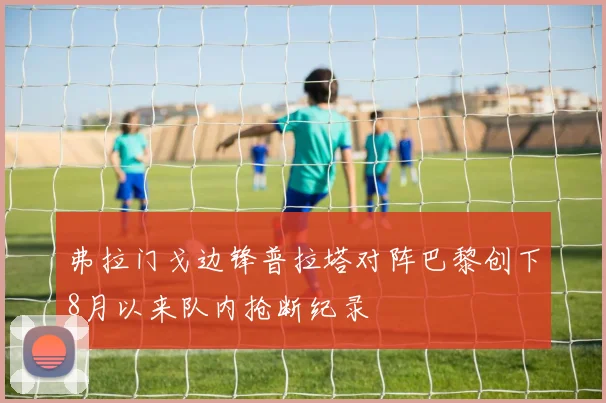 弗拉门戈边锋普拉塔对阵巴黎创下8月以来队内抢断纪录