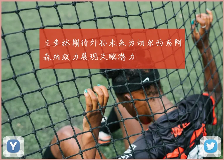 圭多林期待外孙未来为切尔西或阿森纳效力展现天赋潜力