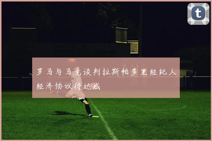 罗马与马竞谈判拉斯帕多里经纪人经济协议待达成