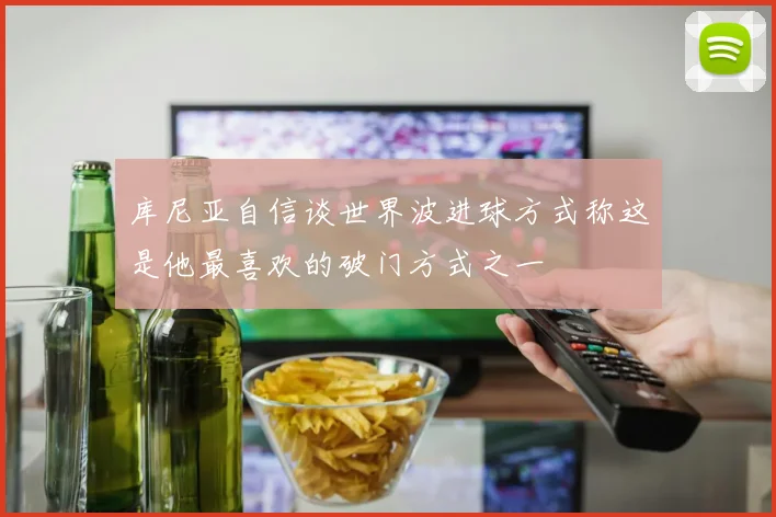 库尼亚自信谈世界波进球方式称这是他最喜欢的破门方式之一