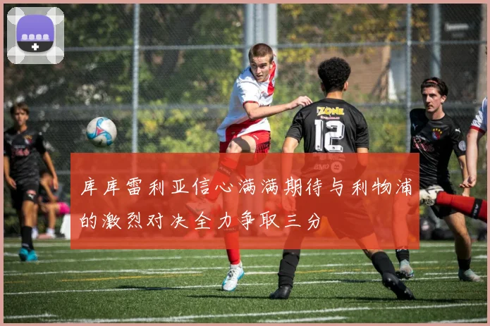 库库雷利亚信心满满期待与利物浦的激烈对决全力争取三分