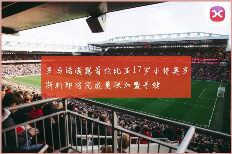 罗马诺透露哥伦比亚17岁小将奥罗斯科即将完成曼联加盟手续