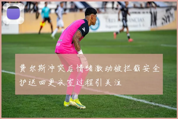 费尔斯冲突后情绪激动被拦截安全护送回更衣室过程引关注