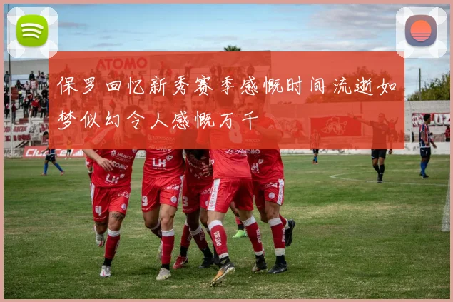 保罗回忆新秀赛季感慨时间流逝如梦似幻令人感慨万千