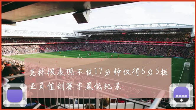 克林根表现不佳17分钟仅得6分5板正负值创赛季最低纪录