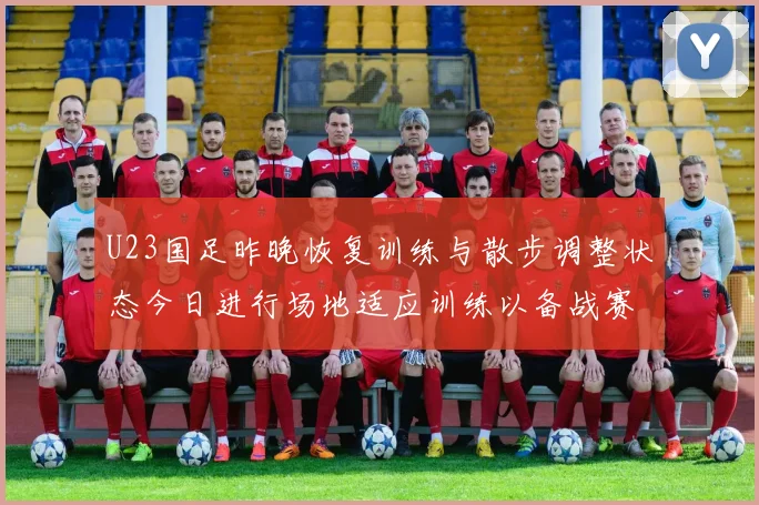 U23国足昨晚恢复训练与散步调整状态今日进行场地适应训练以备战赛事