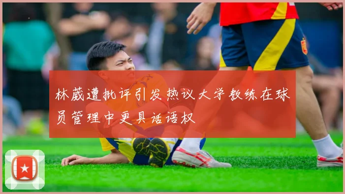 林葳遭批评引发热议大学教练在球员管理中更具话语权
