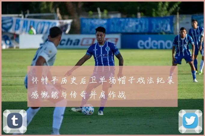 怀特平历史后卫单场帽子戏法纪录感慨能与传奇并肩作战