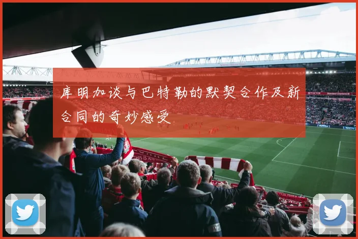 库明加谈与巴特勒的默契合作及新合同的奇妙感受