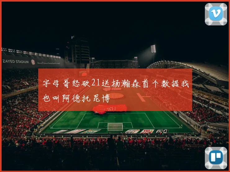字母哥怒砍21送杨瀚森首个数据我也叫阿德托昆博