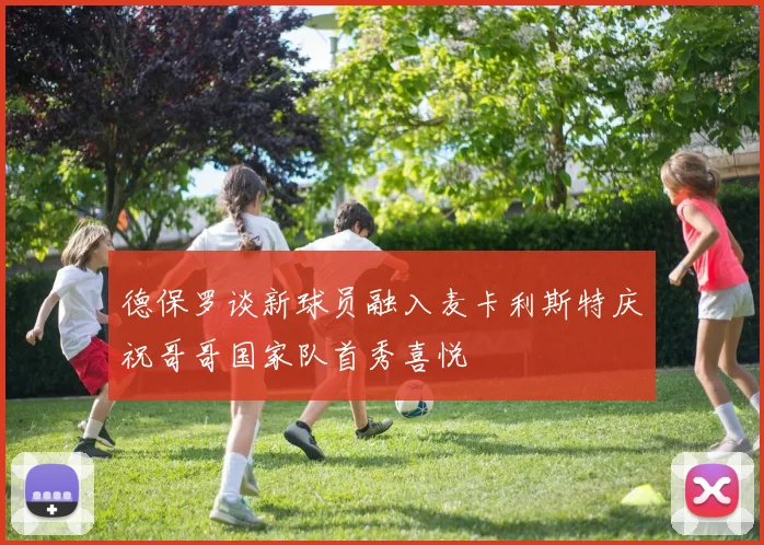 德保罗谈新球员融入麦卡利斯特庆祝哥哥国家队首秀喜悦
