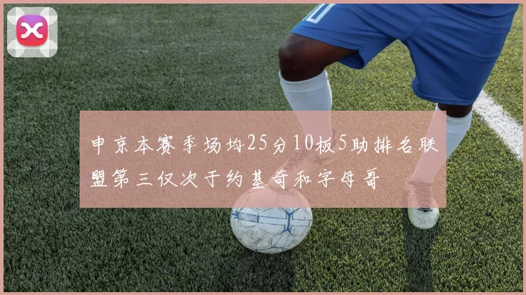 申京本赛季场均25分10板5助排名联盟第三仅次于约基奇和字母哥