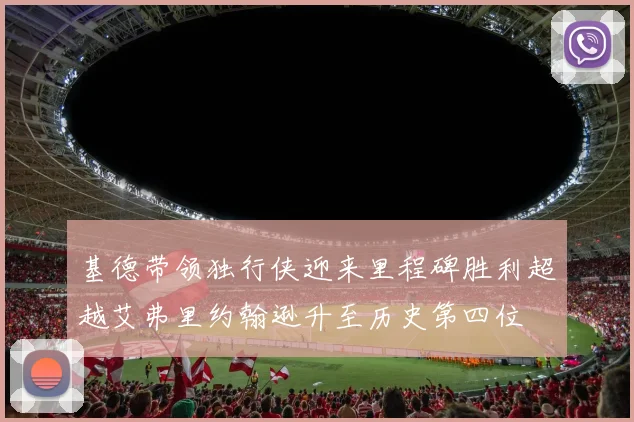 基德带领独行侠迎来里程碑胜利超越艾弗里约翰逊升至历史第四位