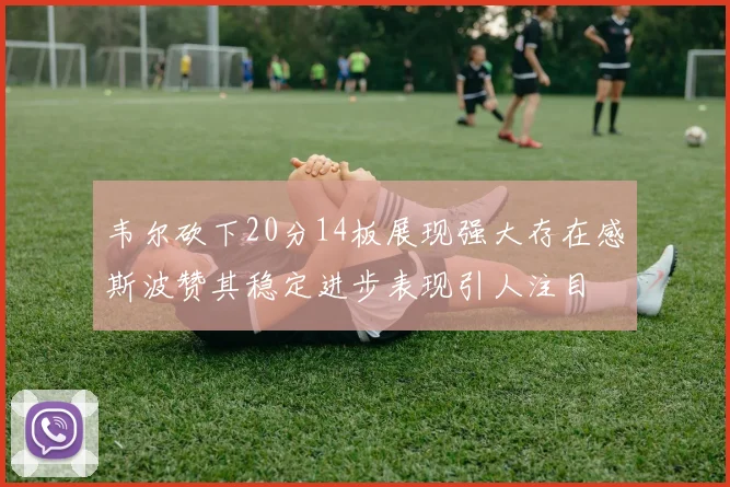 韦尔砍下20分14板展现强大存在感斯波赞其稳定进步表现引人注目