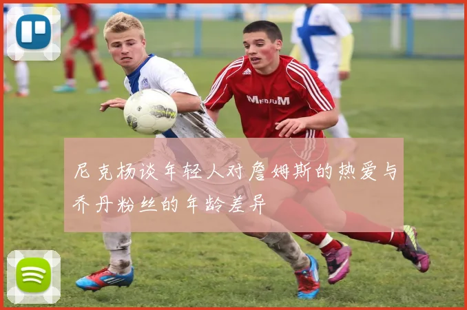 尼克杨谈年轻人对詹姆斯的热爱与乔丹粉丝的年龄差异