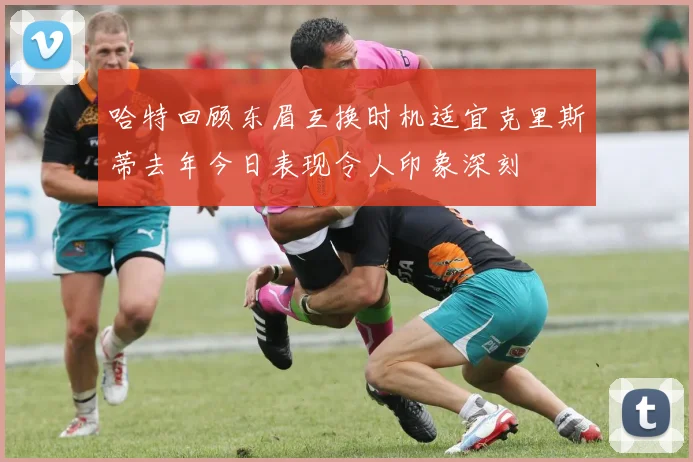 哈特回顾东眉互换时机适宜克里斯蒂去年今日表现令人印象深刻