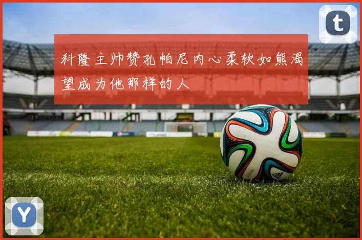 科隆主帅赞孔帕尼内心柔软如熊渴望成为他那样的人