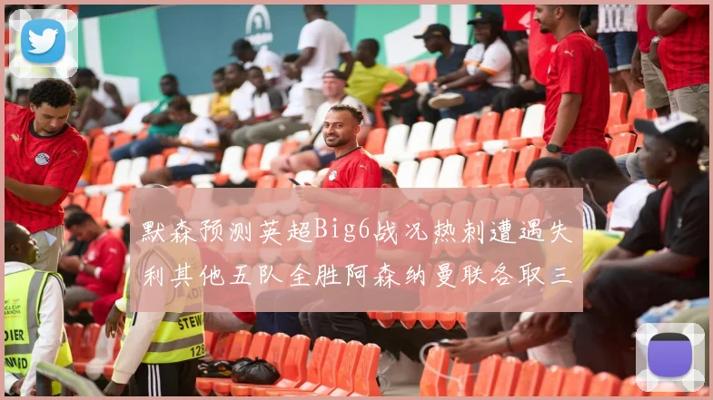 默森预测英超Big6战况热刺遭遇失利其他五队全胜阿森纳曼联各取三分