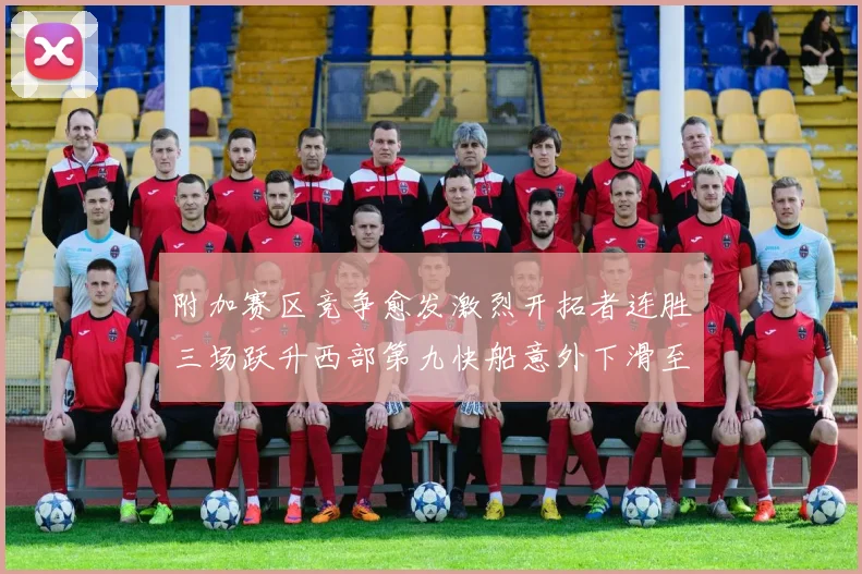附加赛区竞争愈发激烈开拓者连胜三场跃升西部第九快船意外下滑至第十