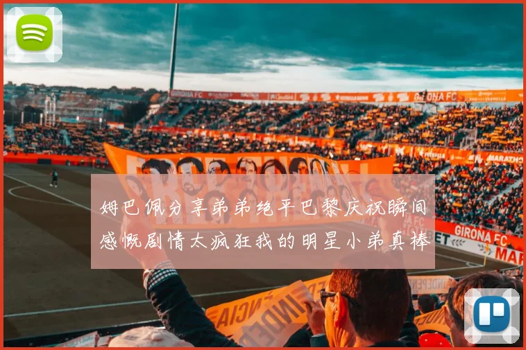 姆巴佩分享弟弟绝平巴黎庆祝瞬间感慨剧情太疯狂我的明星小弟真棒